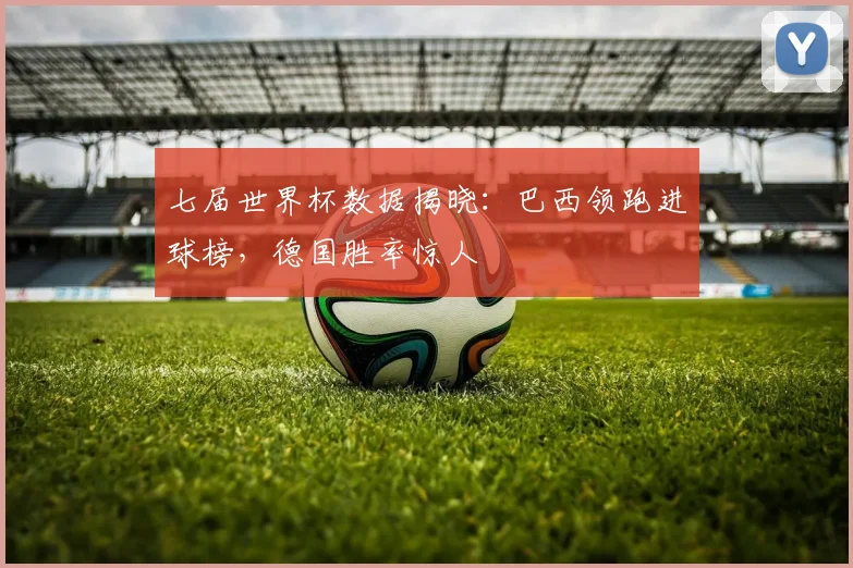 七届世界杯数据揭晓:巴西领跑进球榜,德国胜率惊人 - 2026世界杯推荐