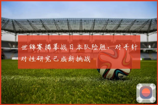 世锦赛揭幕战日本队险胜，对手针对性研究已成新挑战 - 2026世界杯推荐